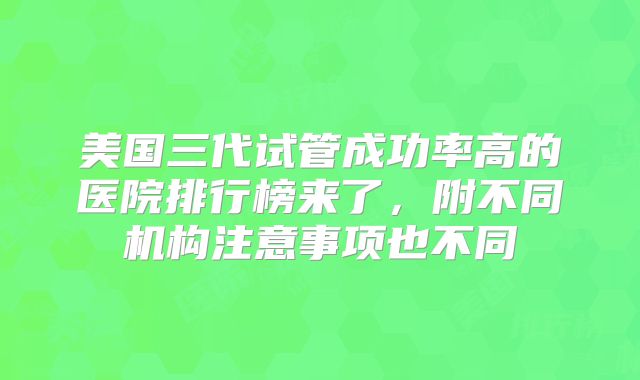 美国三代试管成功率高的医院排行榜来了,附不同机构注意事项也不同