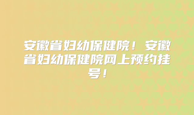 安徽省妇幼保健院!安徽省妇幼保健院网上预约挂号!
