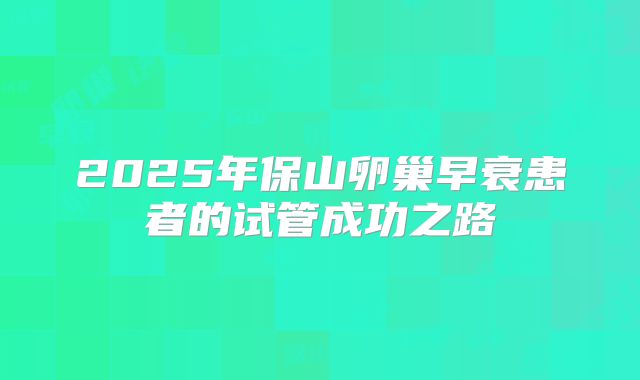 2025年保山卵巢早衰患者的试管成功之路