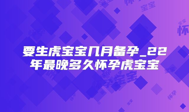 要生虎宝宝几月备孕_22年最晚多久怀孕虎宝宝