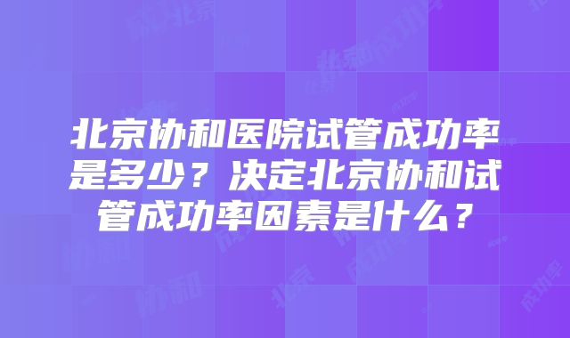 北京协和医院试管成功率是多少？决定北京协和试管成功率因素是什么？