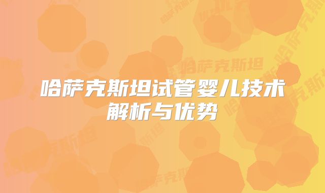 哈萨克斯坦试管婴儿技术解析与优势