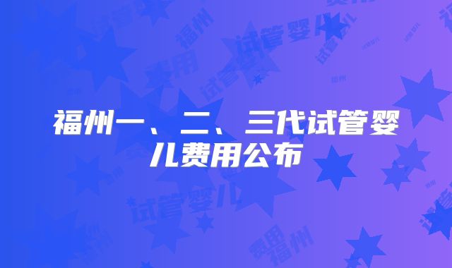 福州一、二、三代试管婴儿费用公布