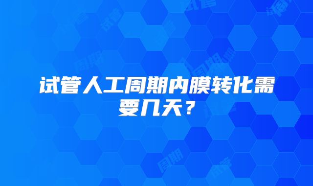 试管人工周期内膜转化需要几天?