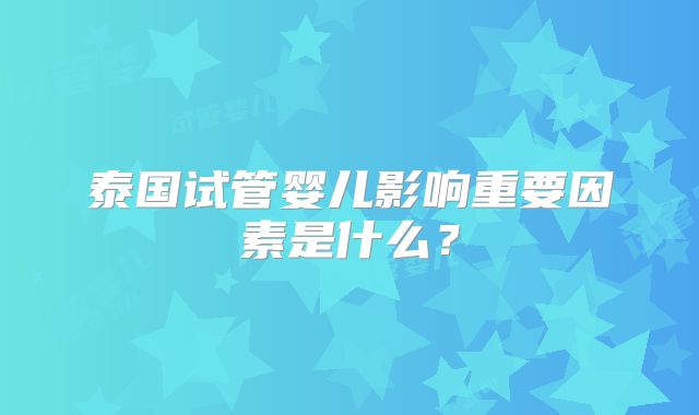 泰国试管婴儿影响重要因素是什么?