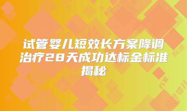 试管婴儿短效长方案降调治疗28天成功达标金标准揭秘
