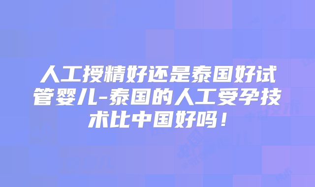 人工授精好还是泰国好试管婴儿-泰国的人工受孕技术比中国好吗！