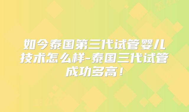 如今泰国第三代试管婴儿技术怎么样-泰国三代试管成功多高！