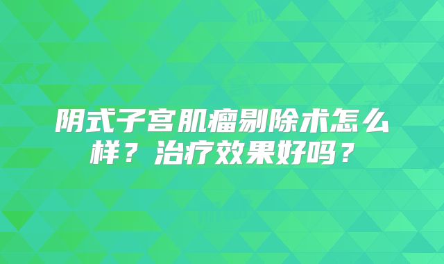阴式子宫肌瘤剔除术怎么样?治疗效果好吗?