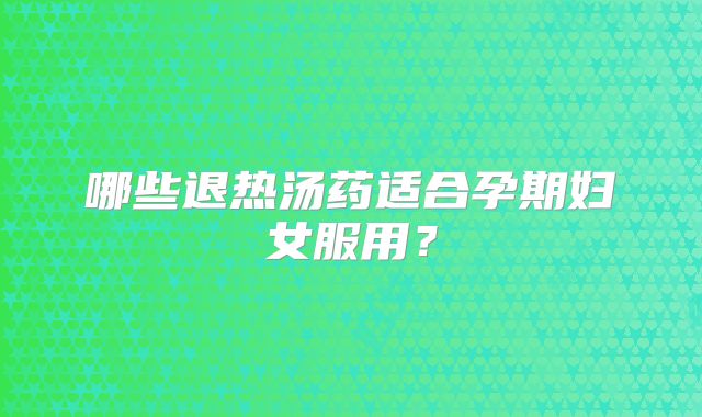 哪些退热汤药适合孕期妇女服用？