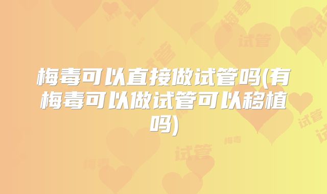 梅毒可以直接做试管吗(有梅毒可以做试管可以移植吗)