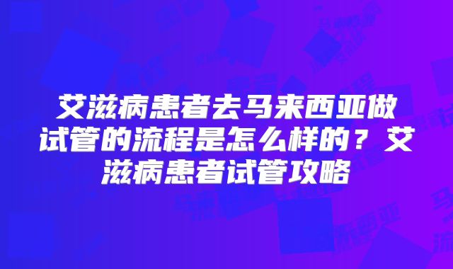 艾滋病患者去马来西亚做试管的流程是怎么样的？艾滋病患者试管攻略