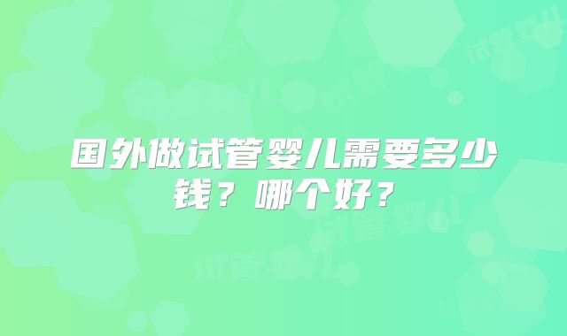 国外做试管婴儿需要多少钱？哪个好？