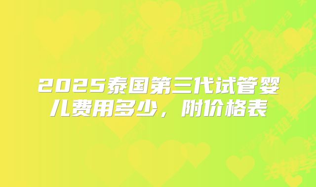 2025泰国第三代试管婴儿费用多少，附价格表
