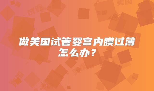 做美国试管婴宫内膜过薄怎么办?