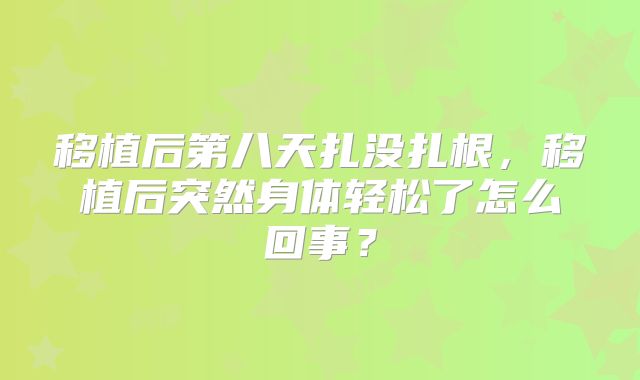 移植后第八天扎没扎根，移植后突然身体轻松了怎么回事？