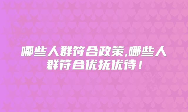 哪些人群符合政策,哪些人群符合优抚优待!