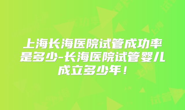 上海长海医院试管成功率是多少-长海医院试管婴儿成立多少年！