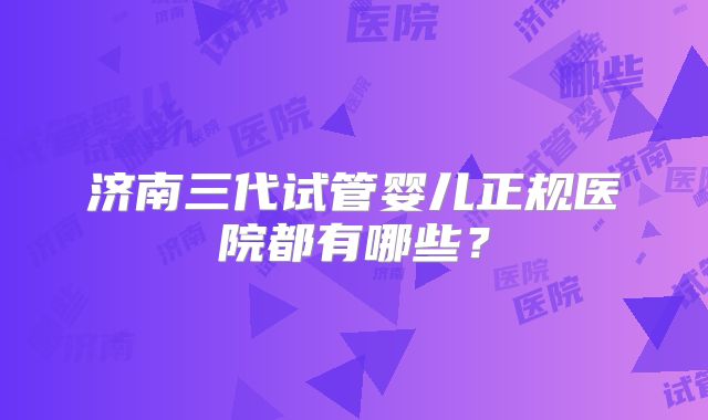 济南三代试管婴儿正规医院都有哪些？