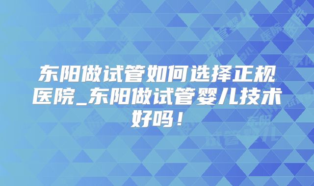 东阳做试管如何选择正规医院_东阳做试管婴儿技术好吗!
