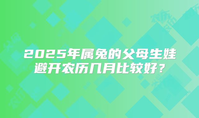 2025年属兔的父母生娃避开农历几月比较好？