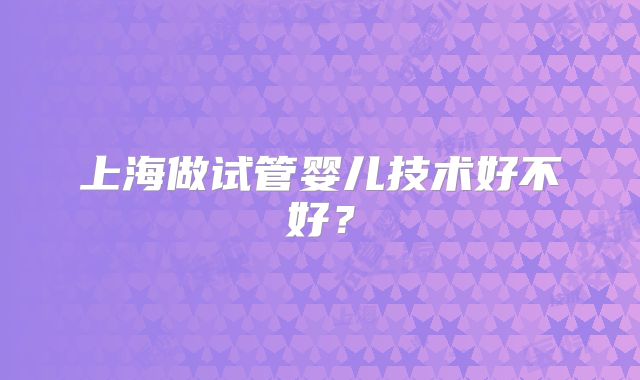 上海做试管婴儿技术好不好？