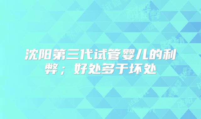 沈阳第三代试管婴儿的利弊;好处多于坏处