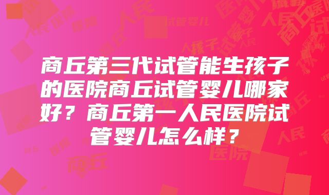 商丘第三代试管能生孩子的医院商丘试管婴儿哪家好?商丘第一人民医院试管婴儿怎么样?