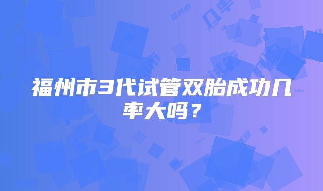 福州市3代试管双胎成功几率大吗？