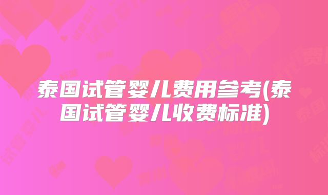 泰国试管婴儿费用参考(泰国试管婴儿收费标准)
