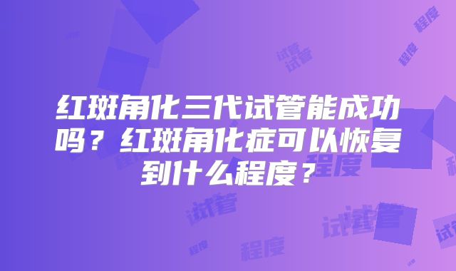 红斑角化三代试管能成功吗？红斑角化症可以恢复到什么程度？