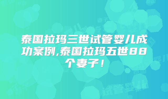 泰国拉玛三世试管婴儿成功案例,泰国拉玛五世88个妻子!