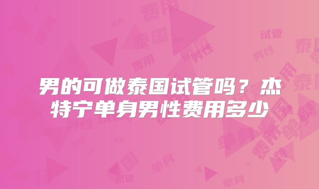 男的可做泰国试管吗？杰特宁单身男性费用多少