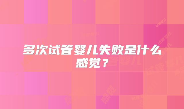 多次试管婴儿失败是什么感觉？