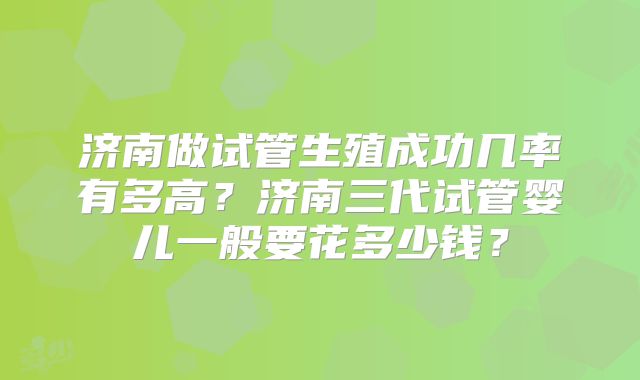 济南做试管生殖成功几率有多高？济南三代试管婴儿一般要花多少钱？