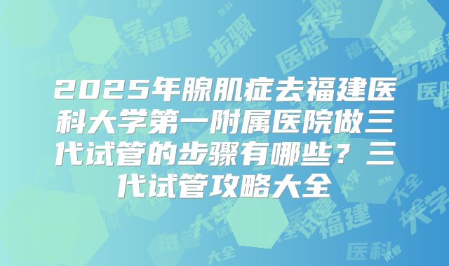2025年腺肌症去福建医科大学第一附属医院做三代试管的步骤有哪些?三代试管攻略大全
