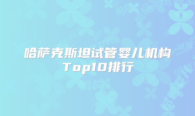 哈萨克斯坦试管婴儿机构Top10排行