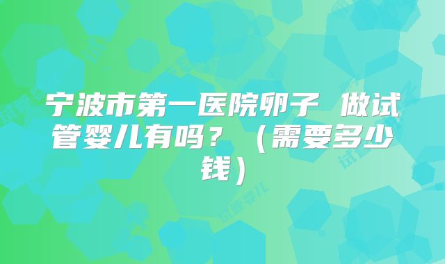 宁波市第一医院卵子 做试管婴儿有吗？（需要多少钱）