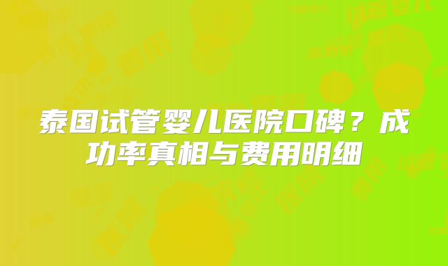 泰国试管婴儿医院口碑？成功率真相与费用明细