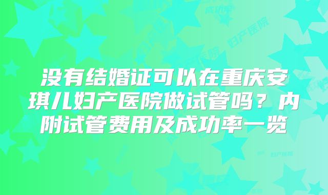 没有结婚证可以在重庆安琪儿妇产医院做试管吗?内附试管费用及成功率一览