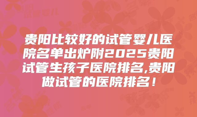 贵阳比较好的试管婴儿医院名单出炉附2025贵阳试管生孩子医院排名,贵阳做试管的医院排名！