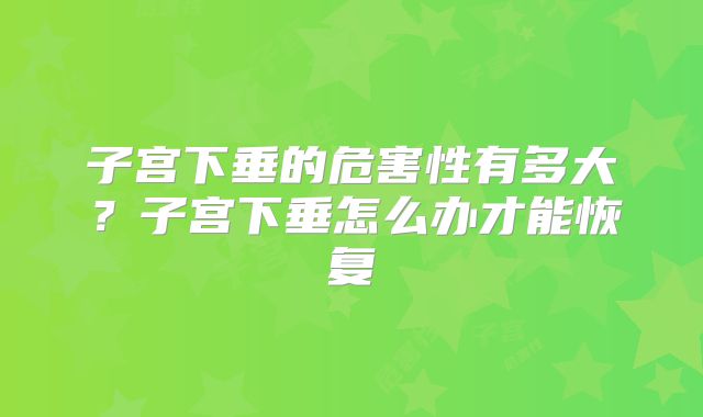 子宫下垂的危害性有多大？子宫下垂怎么办才能恢复