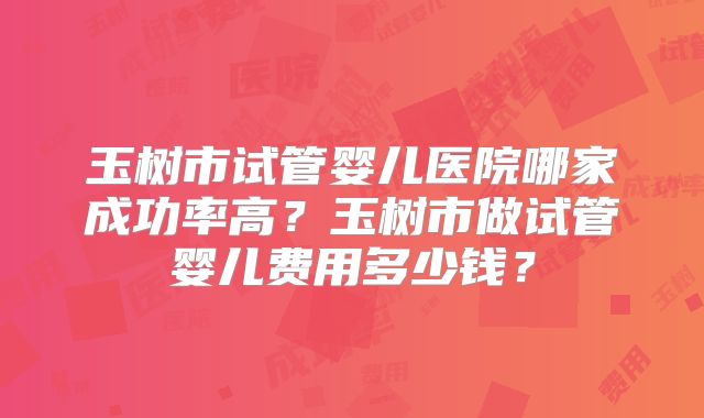 玉树市试管婴儿医院哪家成功率高?玉树市做试管婴儿费用多少钱?