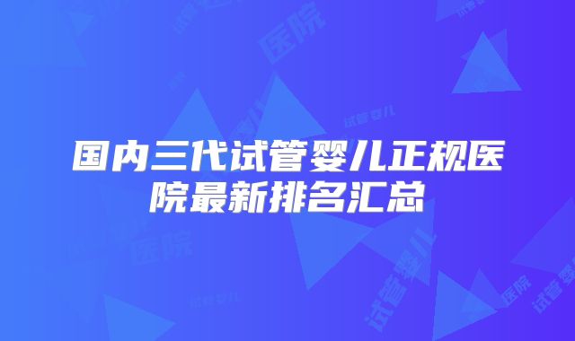 国内三代试管婴儿正规医院最新排名汇总