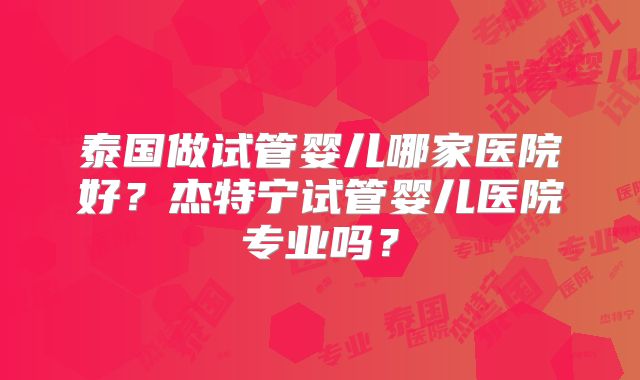 泰国做试管婴儿哪家医院好？杰特宁试管婴儿医院专业吗？
