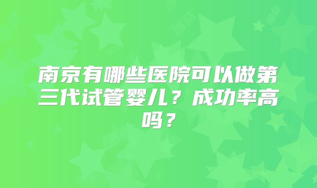 南京有哪些医院可以做第三代试管婴儿？成功率高吗？