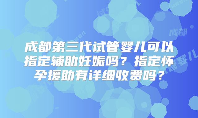 成都第三代试管婴儿可以指定辅助妊娠吗?指定怀孕援助有详细收费吗?