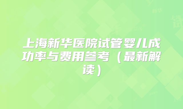 上海新华医院试管婴儿成功率与费用参考（最新解读）