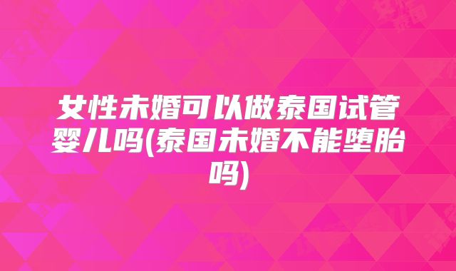 女性未婚可以做泰国试管婴儿吗(泰国未婚不能堕胎吗)