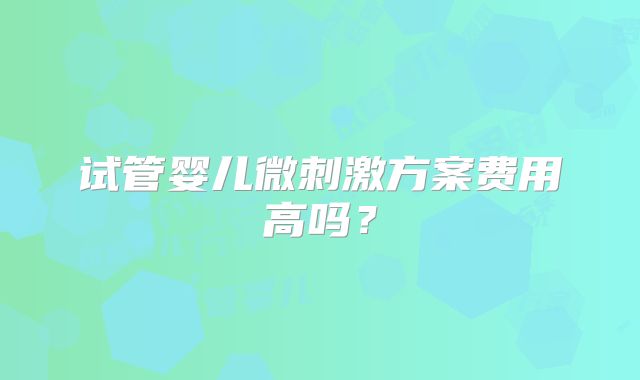 试管婴儿微刺激方案费用高吗?